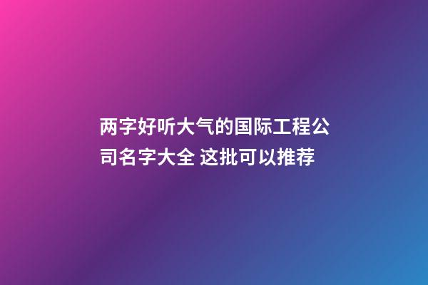 两字好听大气的国际工程公司名字大全 这批可以推荐